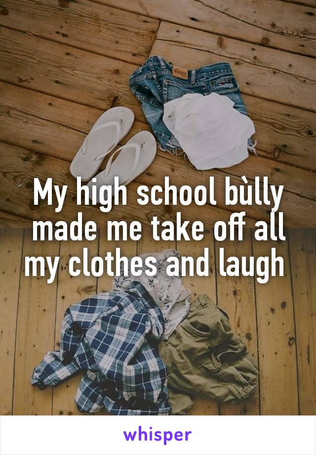 My high school bùlly made me take off all my clothes and laugh 