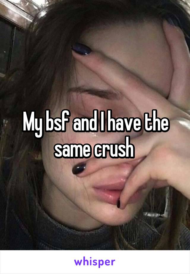 My bsf and I have the same crush 