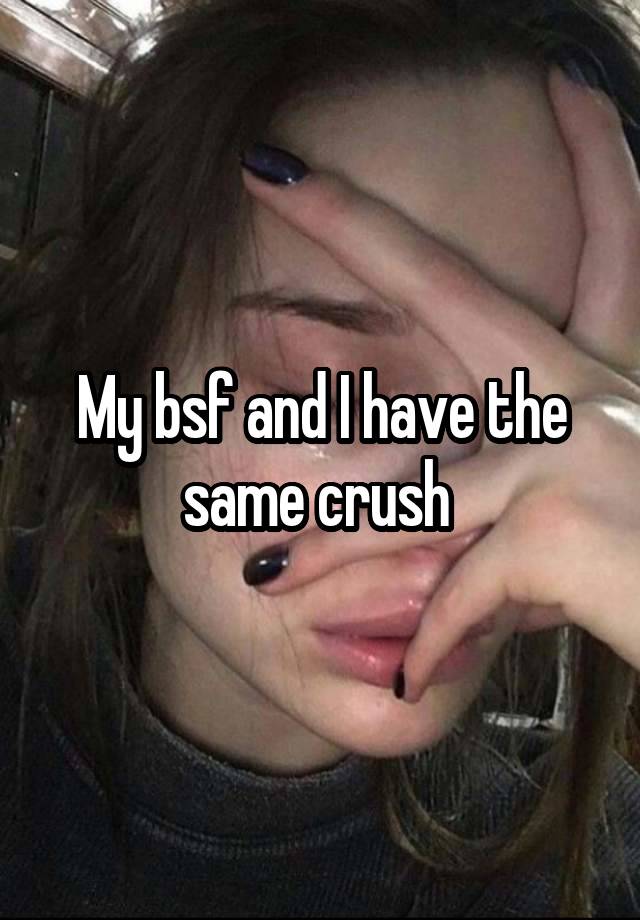 My bsf and I have the same crush 