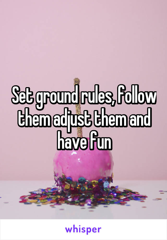 Set ground rules, follow them adjust them and have fun