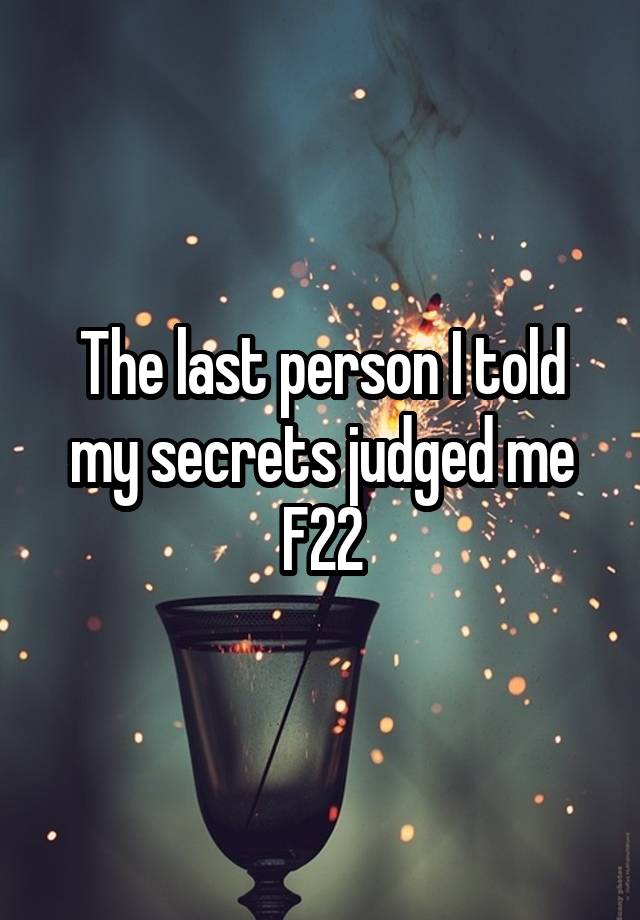 The last person I told my secrets judged me
F22