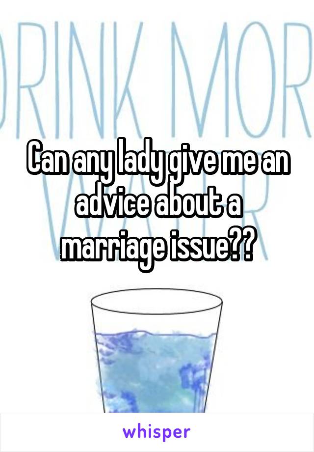 Can any lady give me an advice about a marriage issue??
