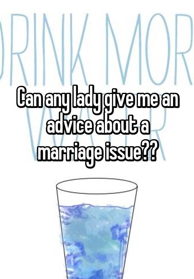 Can any lady give me an advice about a marriage issue??
