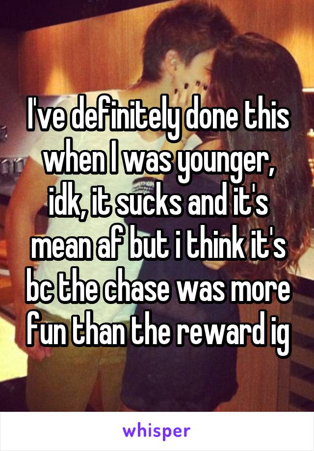 I've definitely done this when I was younger, idk, it sucks and it's mean af but i think it's bc the chase was more fun than the reward ig