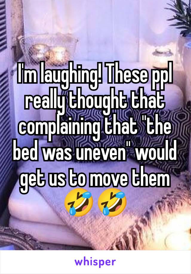 I'm laughing! These ppl really thought that complaining that "the bed was uneven" would get us to move them🤣🤣