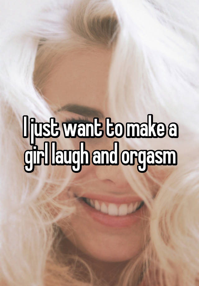 I just want to make a girl laugh and orgasm