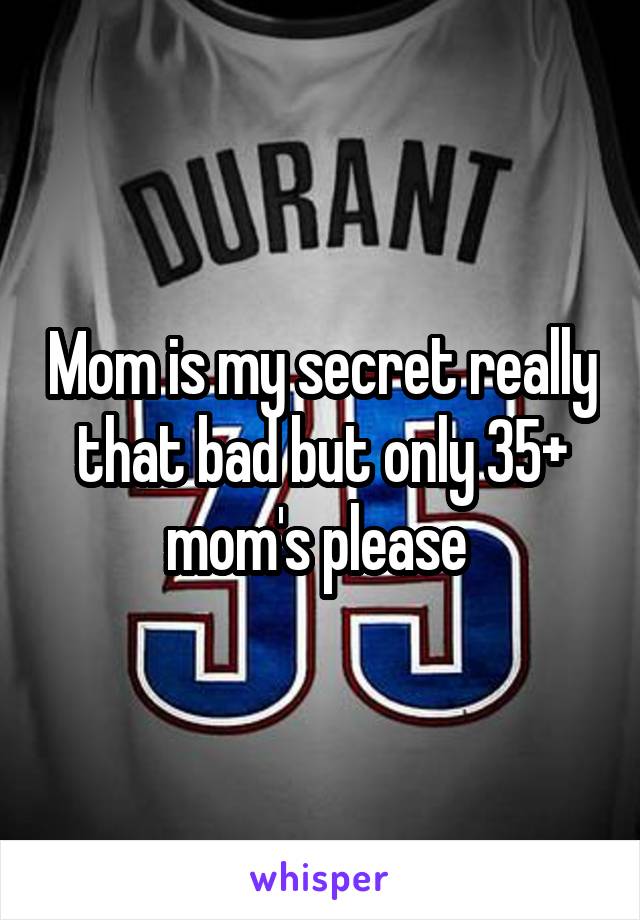 Mom is my secret really that bad but only 35+ mom's please 