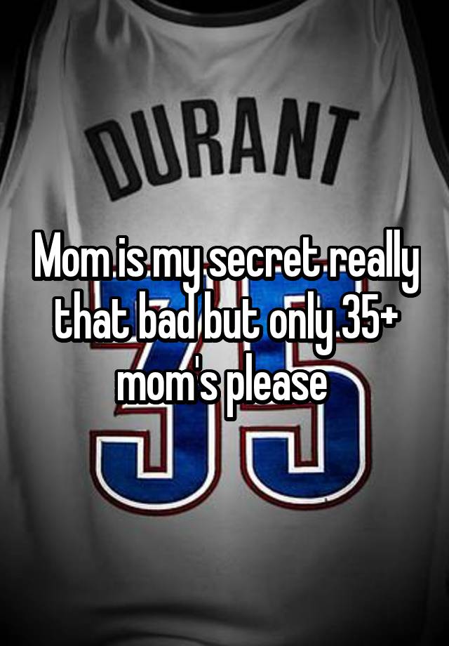 Mom is my secret really that bad but only 35+ mom's please 