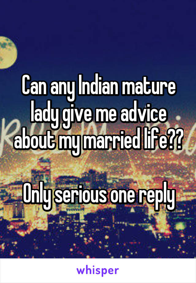 Can any Indian mature lady give me advice about my married life??

Only serious one reply