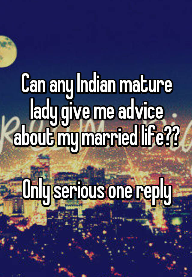 Can any Indian mature lady give me advice about my married life??

Only serious one reply