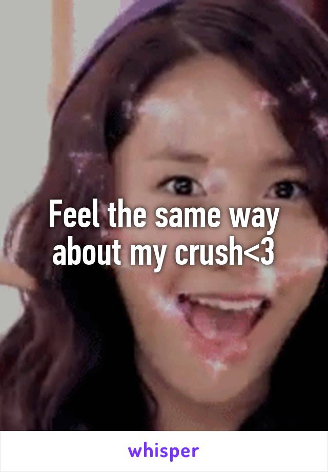 Feel the same way about my crush<3