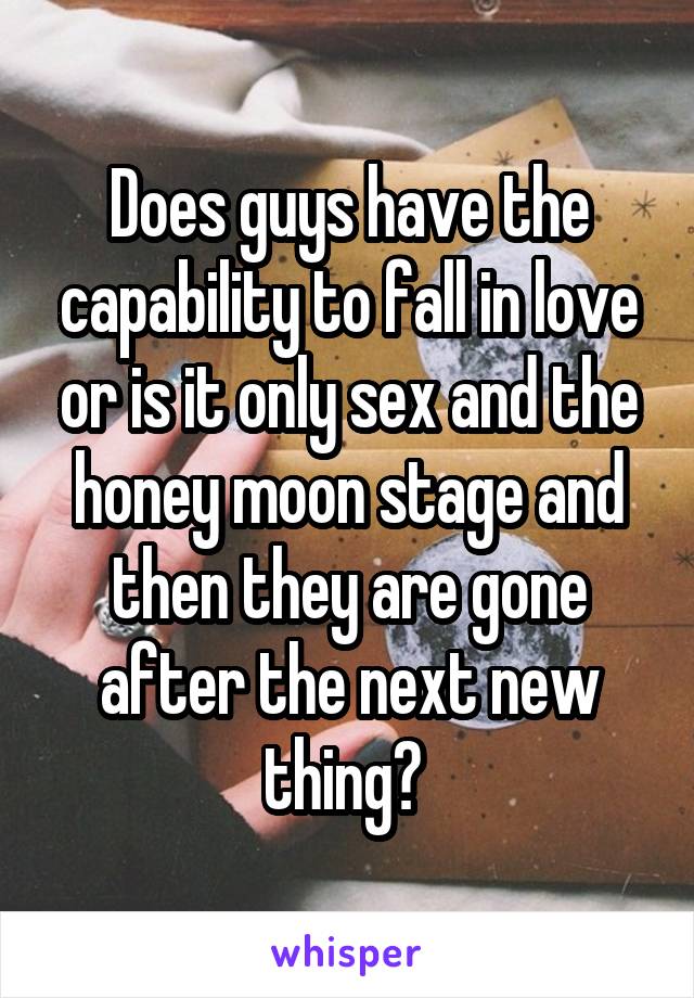 Does guys have the capability to fall in love or is it only sex and the honey moon stage and then they are gone after the next new thing? 