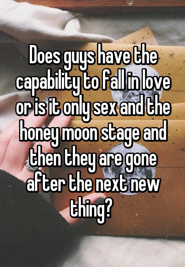 Does guys have the capability to fall in love or is it only sex and the honey moon stage and then they are gone after the next new thing? 