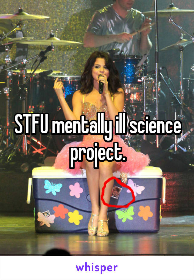 STFU mentally ill science project.