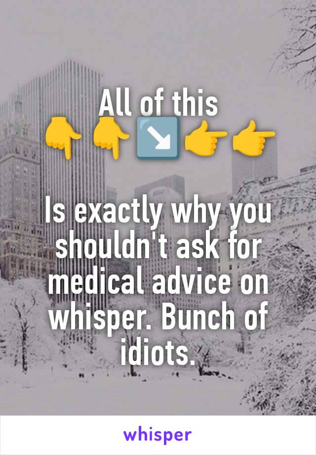 All of this
👇👇↘️👉👉

Is exactly why you shouldn't ask for medical advice on whisper. Bunch of idiots.