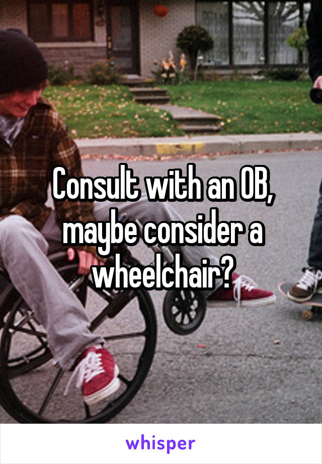 Consult with an OB, maybe consider a wheelchair?