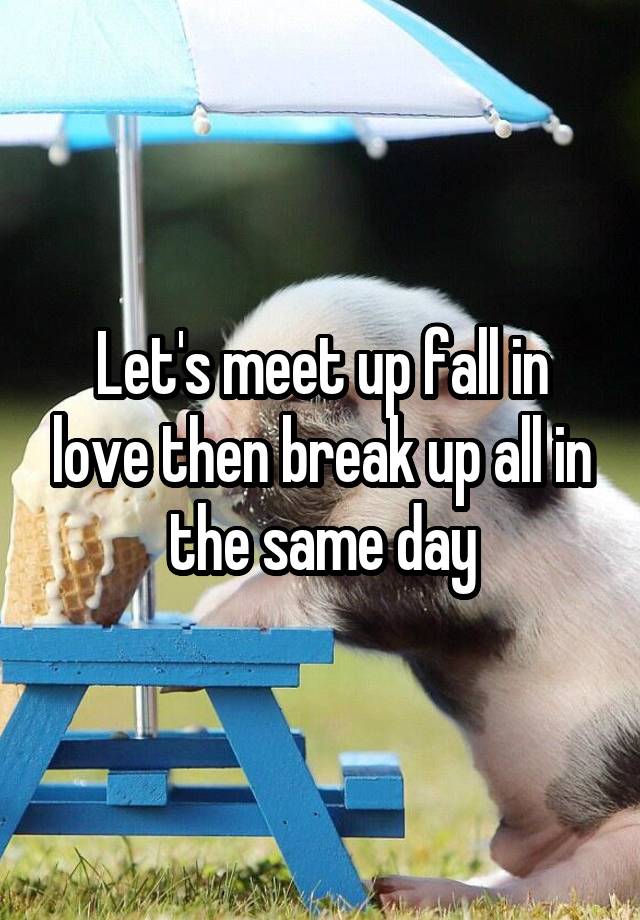 Let's meet up fall in love then break up all in the same day