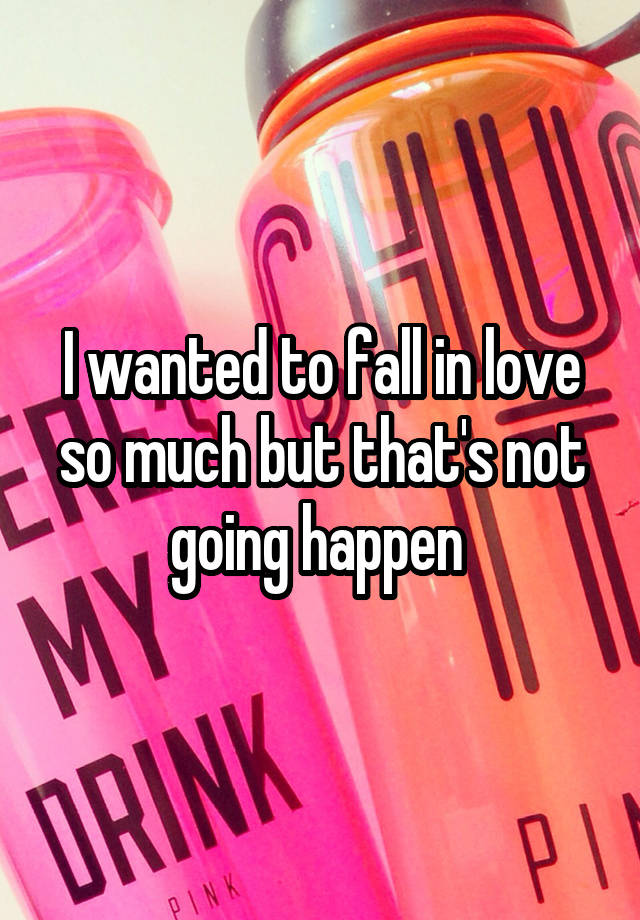 I wanted to fall in love so much but that's not going happen 