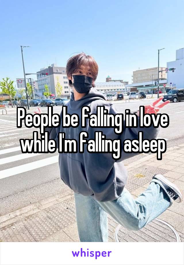 People be falling in love while I'm falling asleep