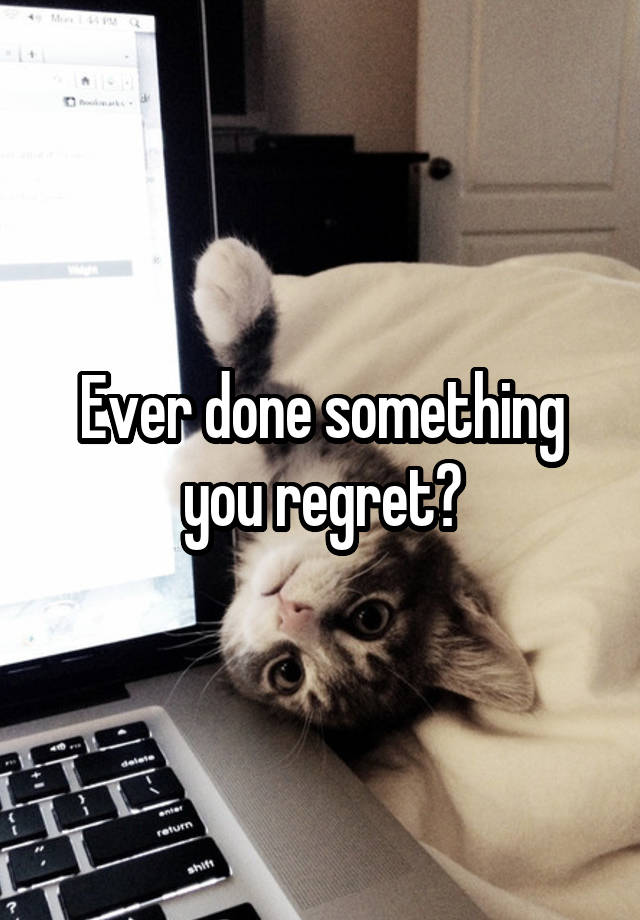 Ever done something you regret?