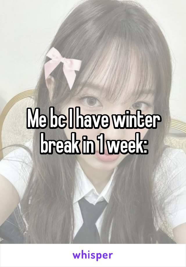 Me bc I have winter break in 1 week:
