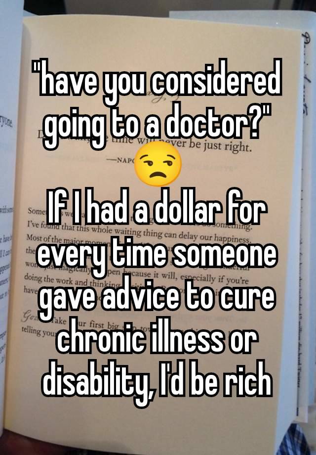 "have you considered going to a doctor?" 😒
If I had a dollar for every time someone gave advice to cure chronic illness or disability, I'd be rich