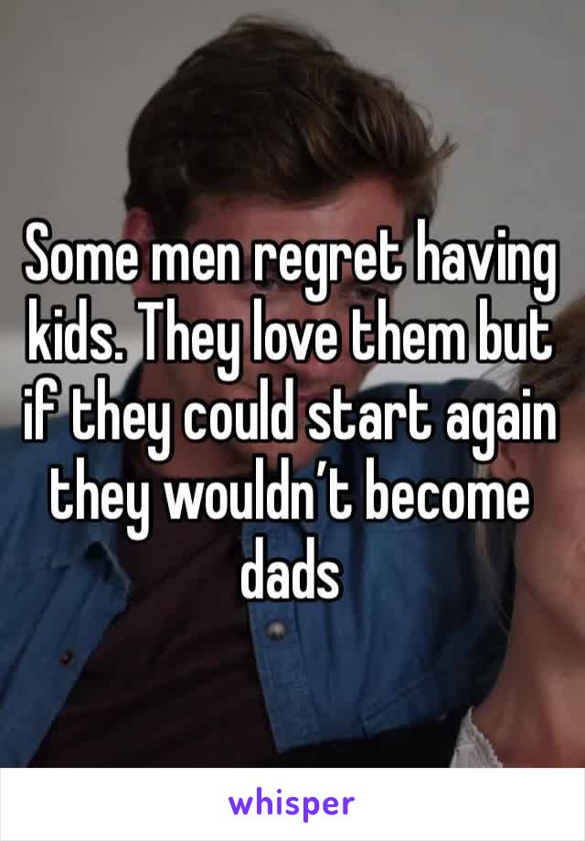 Some men regret having kids. They love them but if they could start again they wouldn’t become dads