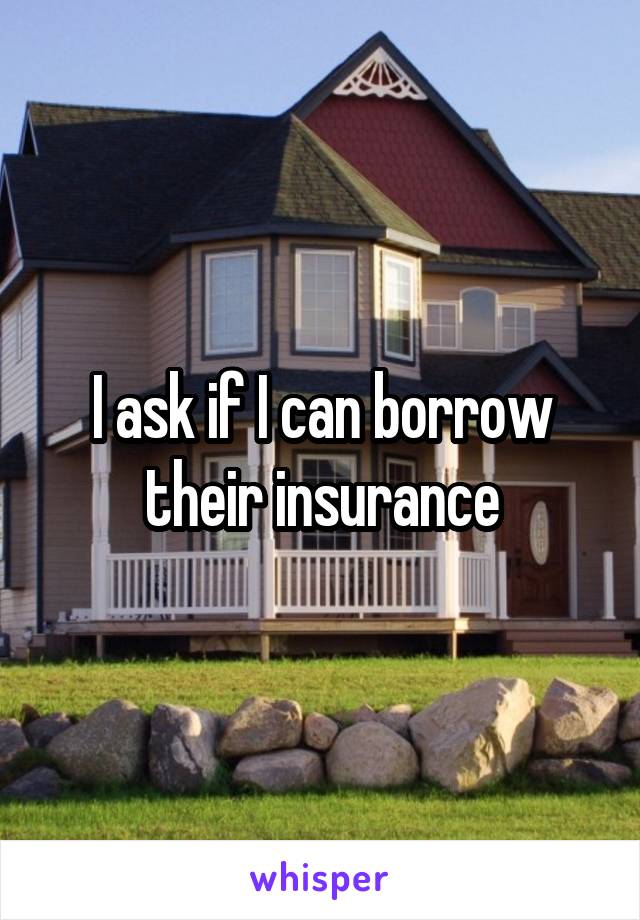 I ask if I can borrow their insurance