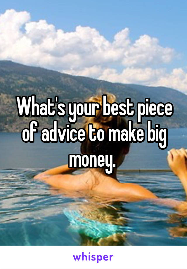 What's your best piece of advice to make big money. 