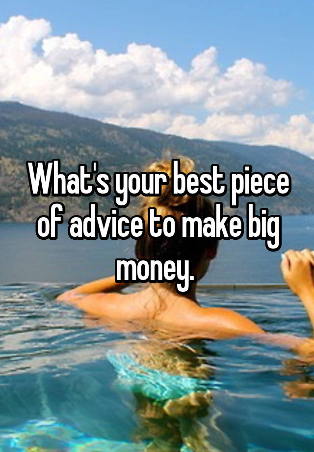 What's your best piece of advice to make big money. 