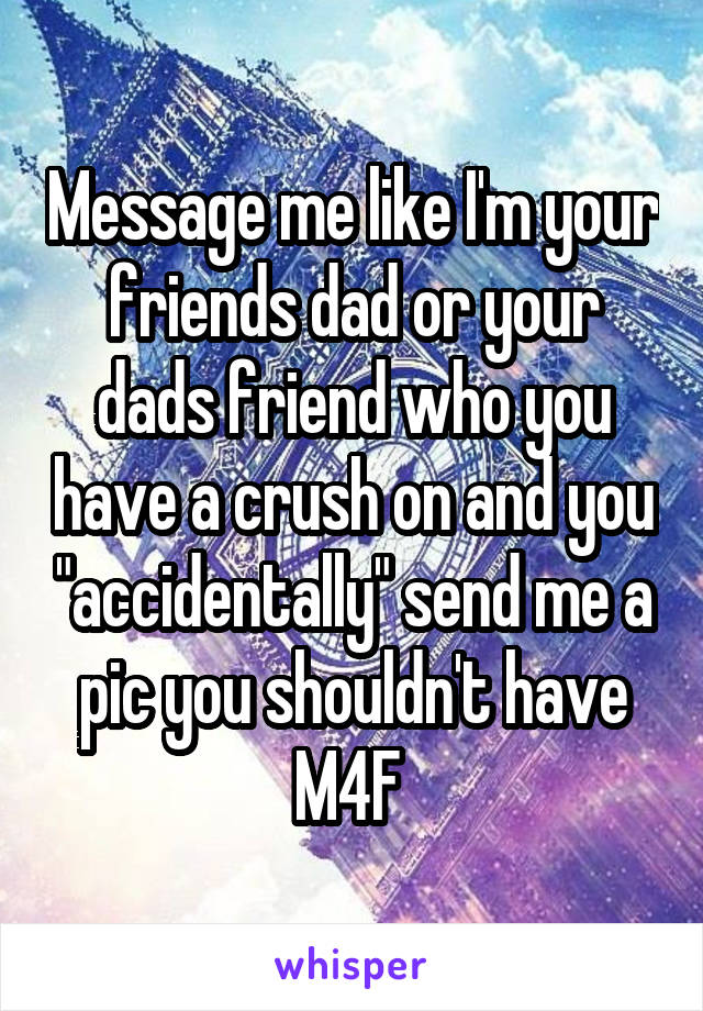 Message me like I'm your friends dad or your dads friend who you have a crush on and you "accidentally" send me a pic you shouldn't have
M4F 