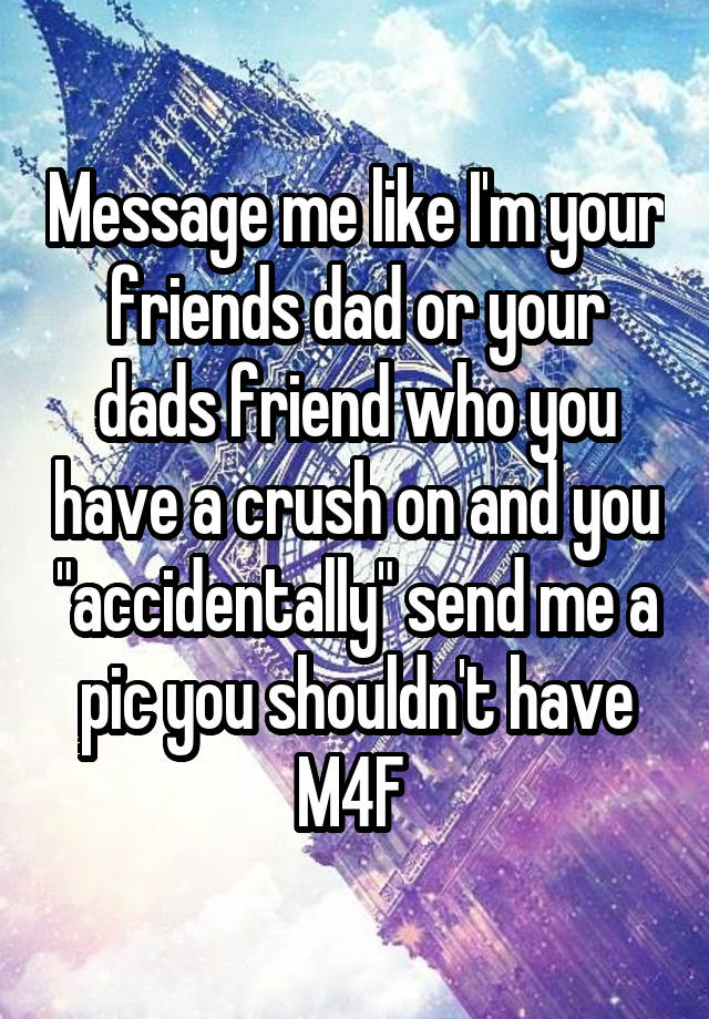 Message me like I'm your friends dad or your dads friend who you have a crush on and you "accidentally" send me a pic you shouldn't have
M4F 