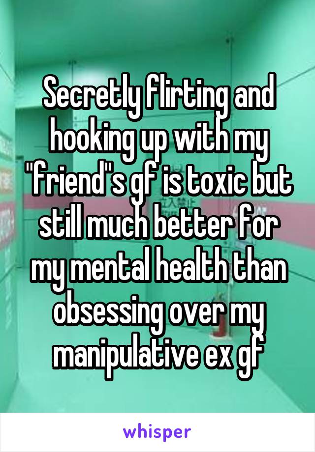 Secretly flirting and hooking up with my "friend"s gf is toxic but still much better for my mental health than obsessing over my manipulative ex gf