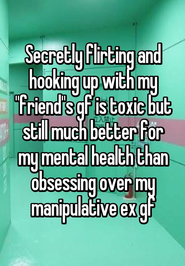 Secretly flirting and hooking up with my "friend"s gf is toxic but still much better for my mental health than obsessing over my manipulative ex gf