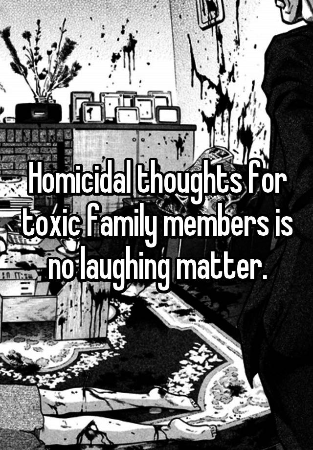 Homicidal thoughts for toxic family members is no laughing matter.