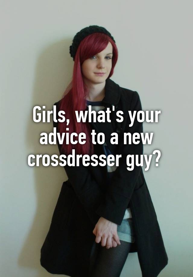 Girls, what's your advice to a new crossdresser guy? 