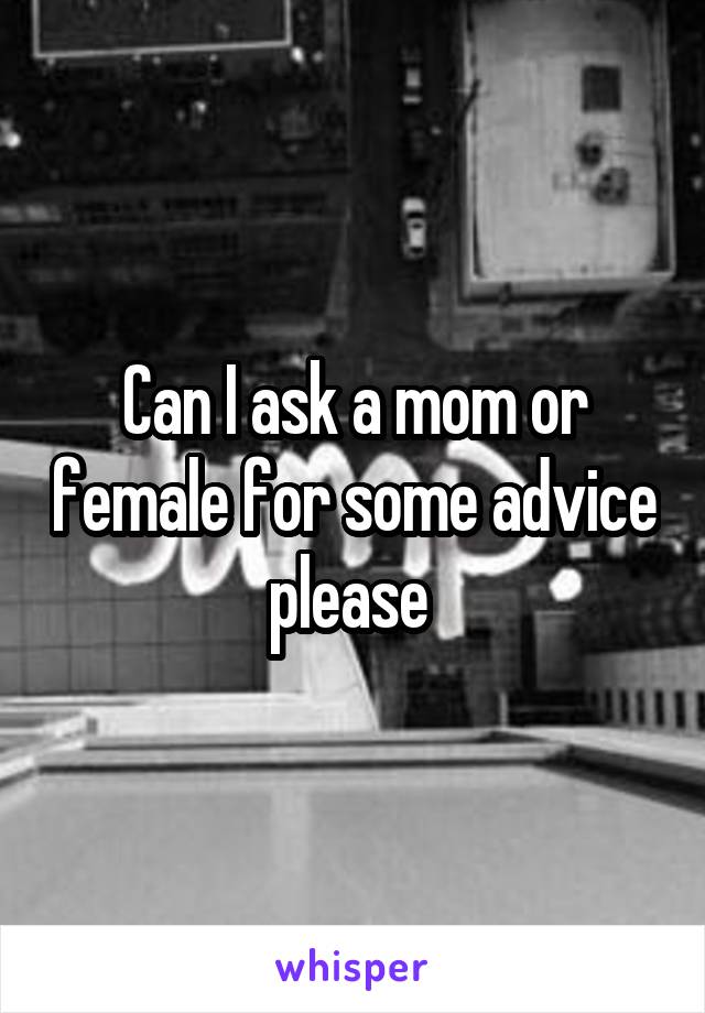 Can I ask a mom or female for some advice please 