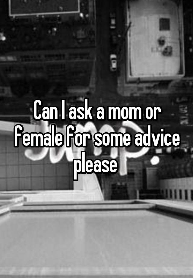 Can I ask a mom or female for some advice please 