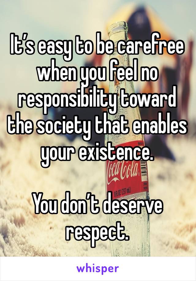 It’s easy to be carefree when you feel no responsibility toward the society that enables your existence. 

You don’t deserve respect. 