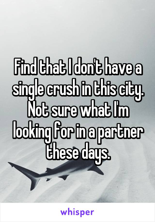 Find that I don't have a single crush in this city. Not sure what I'm looking for in a partner these days.