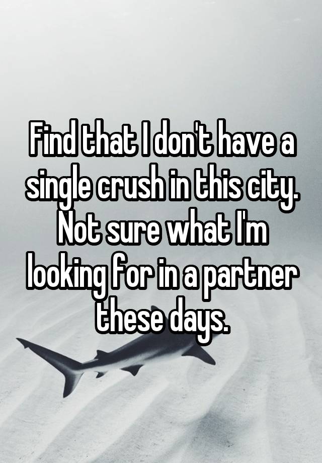 Find that I don't have a single crush in this city. Not sure what I'm looking for in a partner these days.