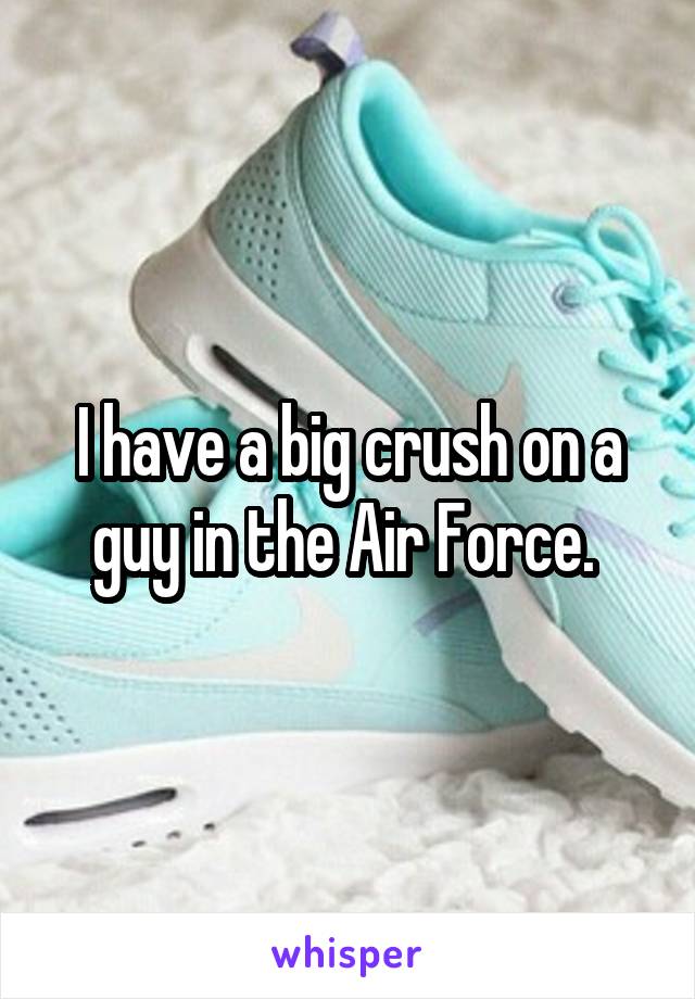 I have a big crush on a guy in the Air Force. 