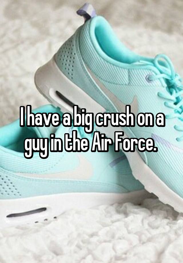 I have a big crush on a guy in the Air Force. 