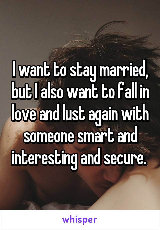 I want to stay married, but I also want to fall in love and lust again with someone smart and interesting and secure. 