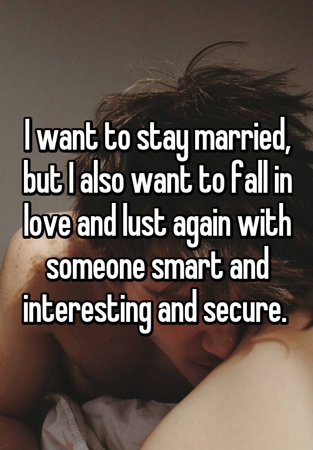 I want to stay married, but I also want to fall in love and lust again with someone smart and interesting and secure. 