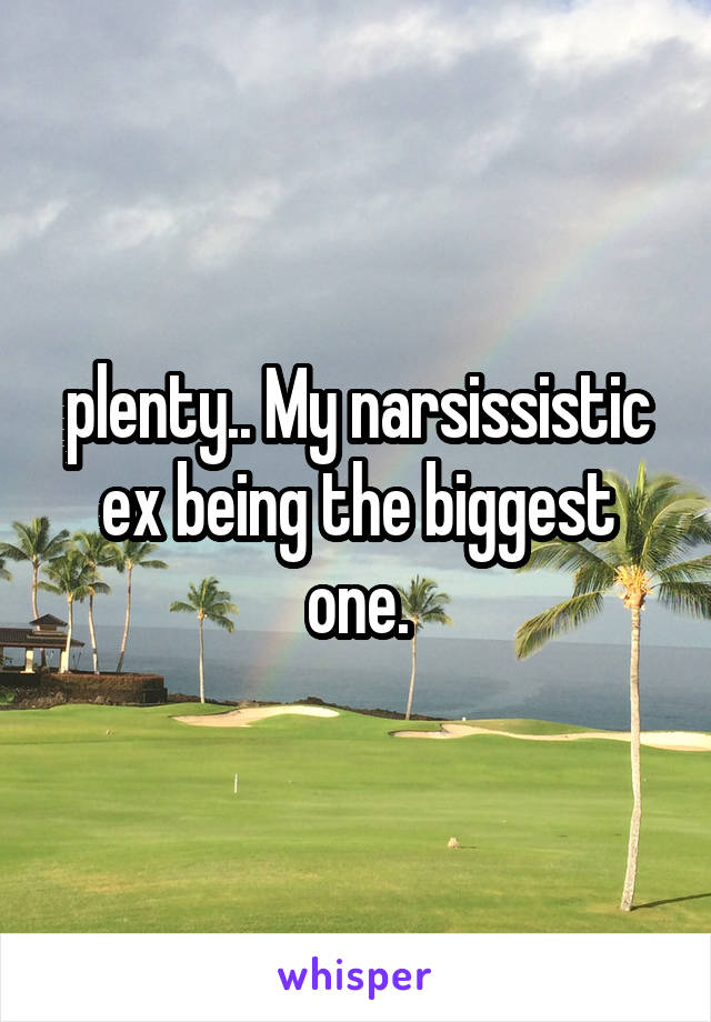 plenty.. My narsissistic ex being the biggest one.