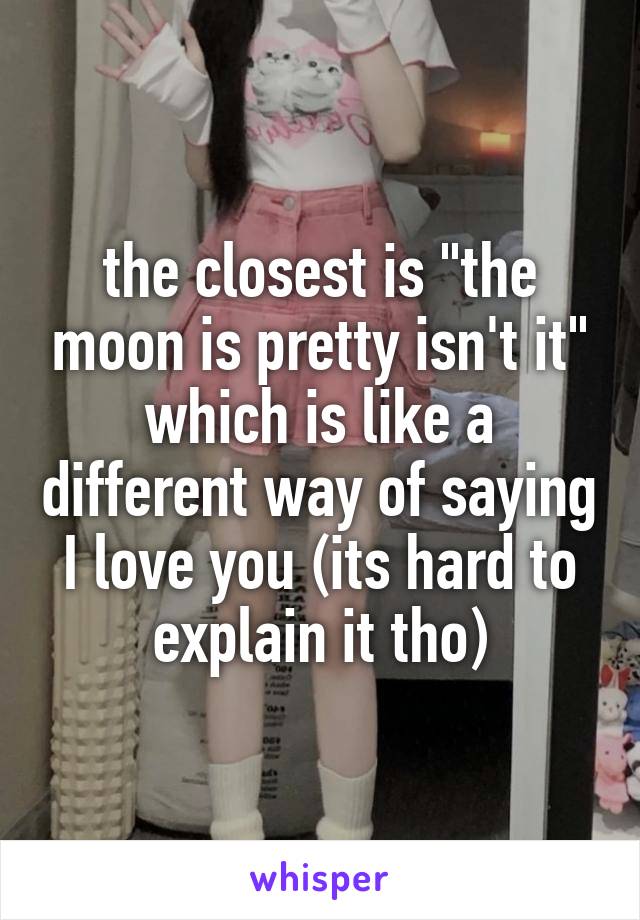 the closest is "the moon is pretty isn't it"
which is like a different way of saying I love you (its hard to explain it tho)