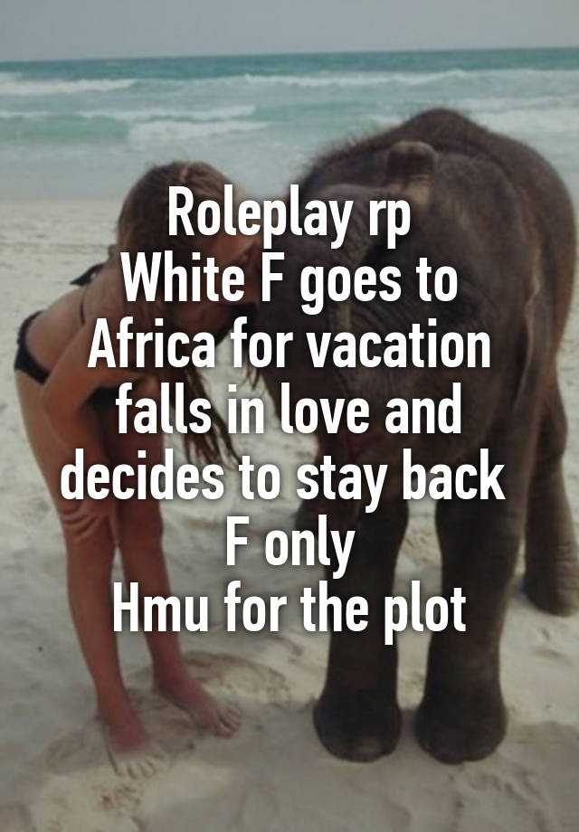 Roleplay rp
White F goes to Africa for vacation falls in love and decides to stay back 
F only
Hmu for the plot