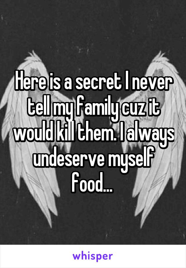 Here is a secret I never tell my family cuz it would kill them. I always undeserve myself food... 