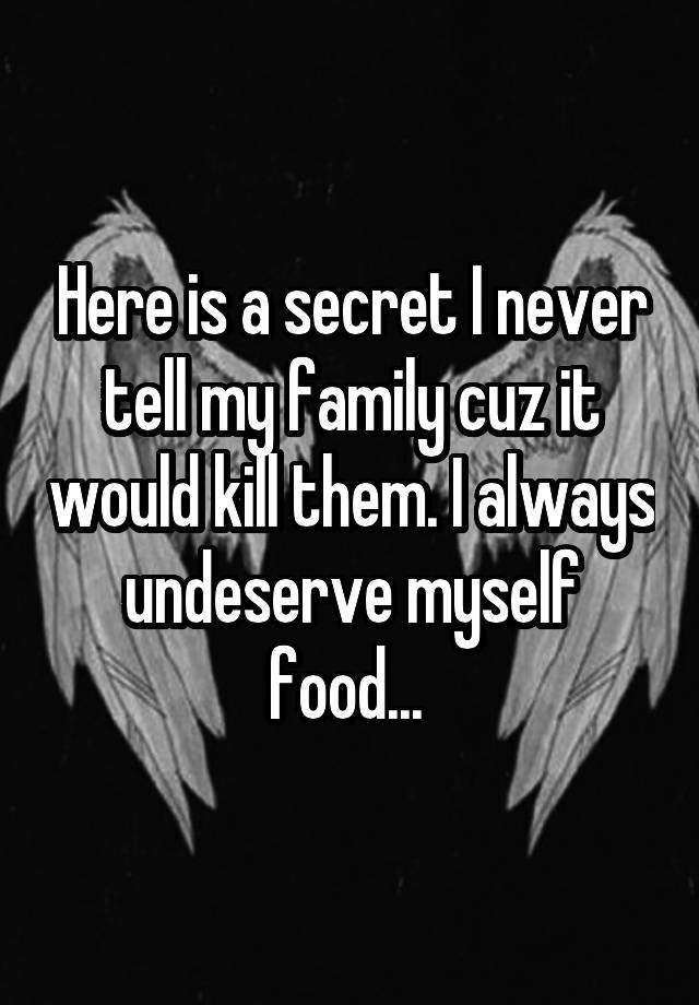 Here is a secret I never tell my family cuz it would kill them. I always undeserve myself food... 